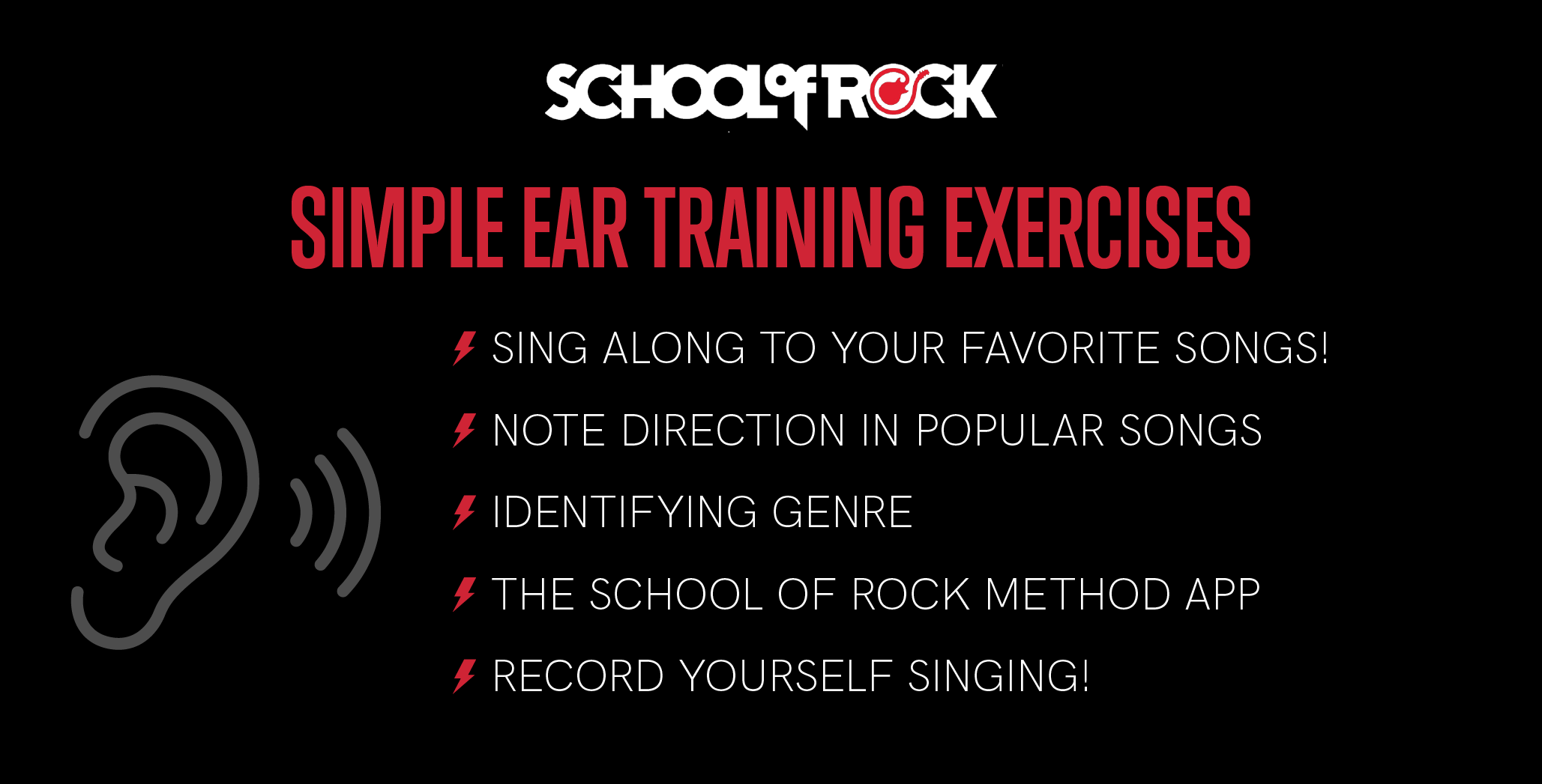 Simple ear training exercises: Sing along to your favorite songs, note direction in popular songs, identifying genre, the School of Rock Method App, and record yourself singing.